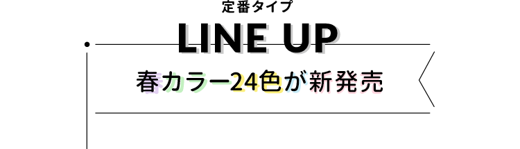 定番タイプ LINE UP 春カラー24色が新発売