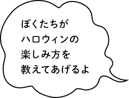 ぼくたちがハロウィンの楽しみ方を教えてあげるよ