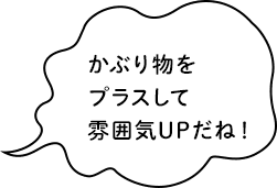 かぶり物をプラスして雰囲気UPだね！