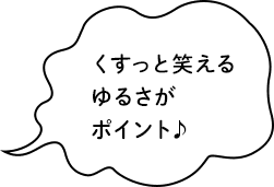 くすっと笑えるゆるさがポイント♪