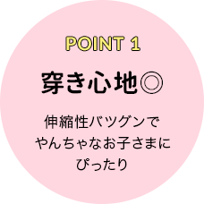 POINT 1 穿き心地◎ 伸縮性バツグンでやんちゃなお子さまにぴったり