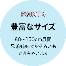 POINT 4 豊富なサイズ 80～150cm展開兄弟姉妹でおそろいもできちゃいます