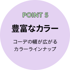 POINT 5 豊富なカラー コーデの幅が広がるカラーラインナップ